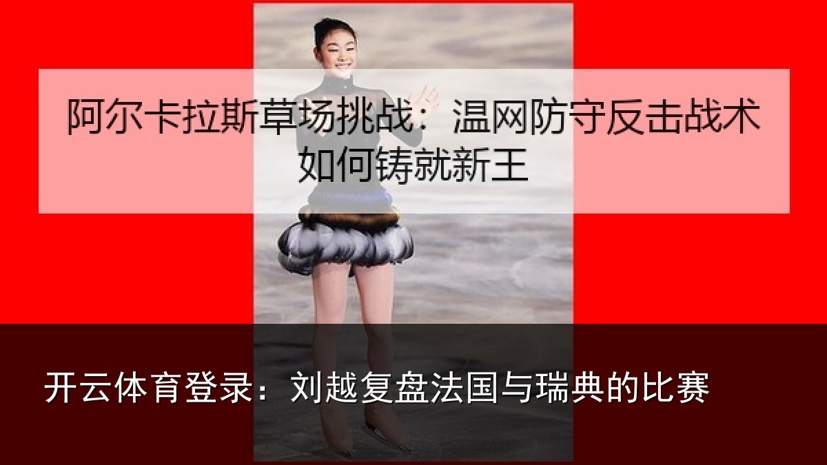 开云体育登录:刘越复盘法国与瑞典的比赛