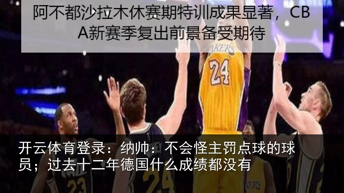 开云体育登录:纳帅:不会怪主罚点球的球员;过去十二年德国什么成绩都没有