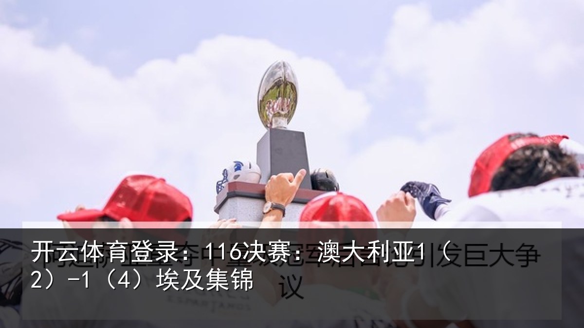 开云体育登录:116决赛:澳大利亚1(2)-1(4)埃及集锦