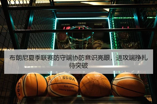 布朗尼夏季联赛防守端协防意识亮眼，进攻端挣扎待突破