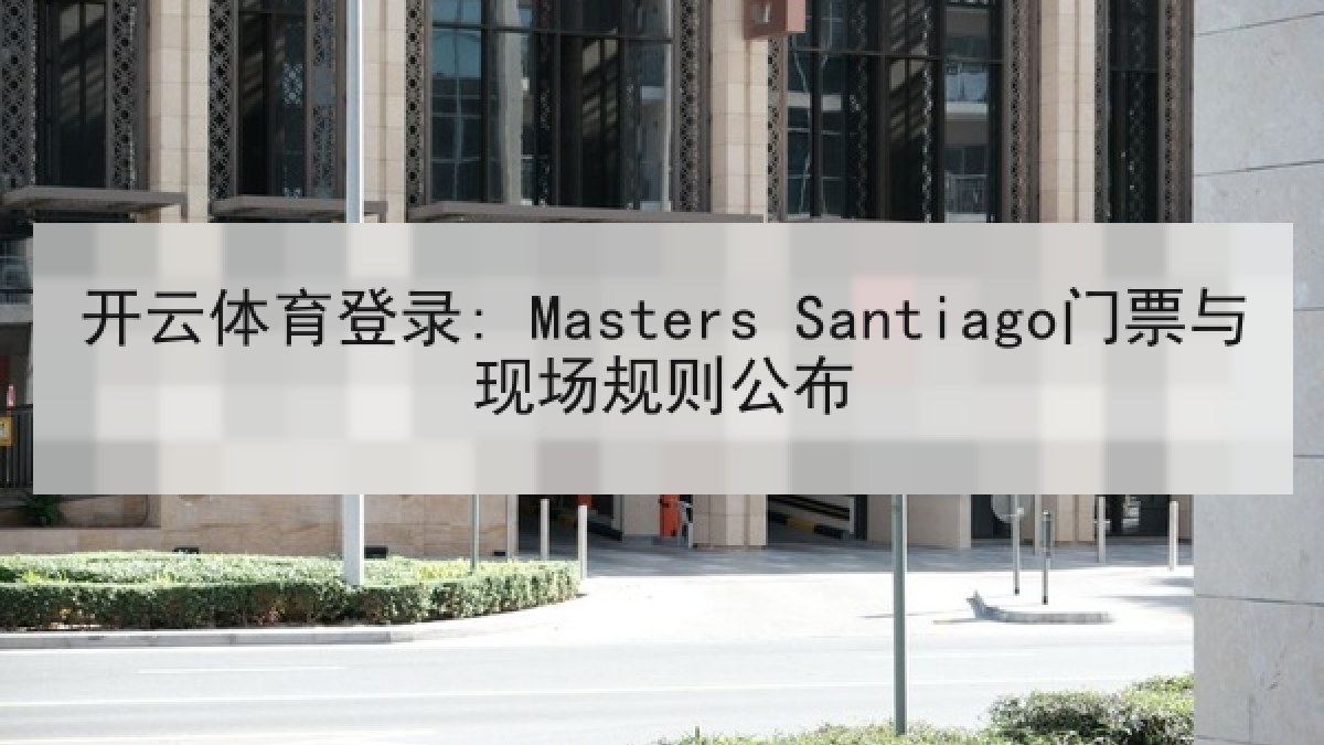 开云体育登录: Masters Santiago门票与现场规则公布 开云体育登录: Masters Santiago门票与现场规则公布