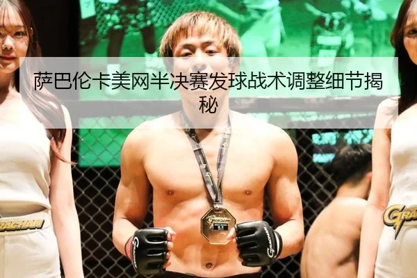 萨巴伦卡美网半决赛发球战术调整细节揭秘